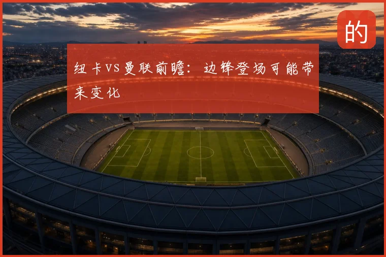 纽卡vs曼联前瞻：边锋登场可能带来变化