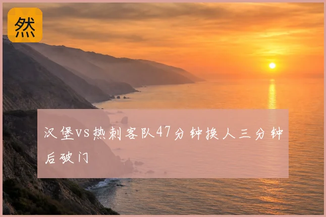 汉堡vs热刺客队47分钟换人三分钟后破门