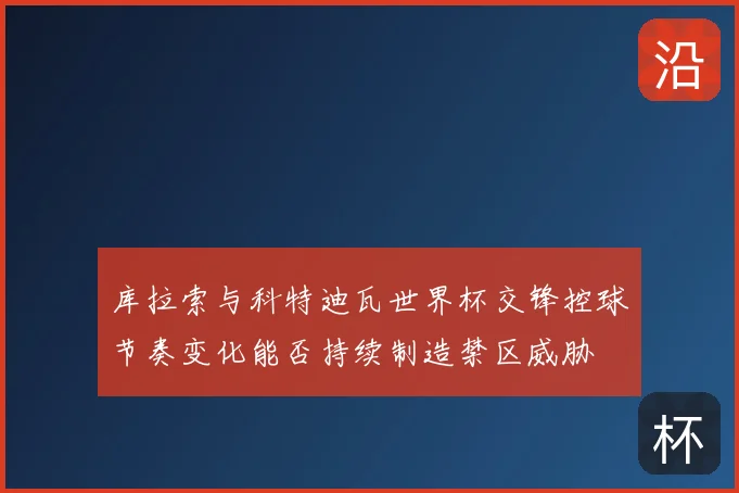 库拉索与科特迪瓦世界杯交锋控球节奏变化能否持续制造禁区威胁