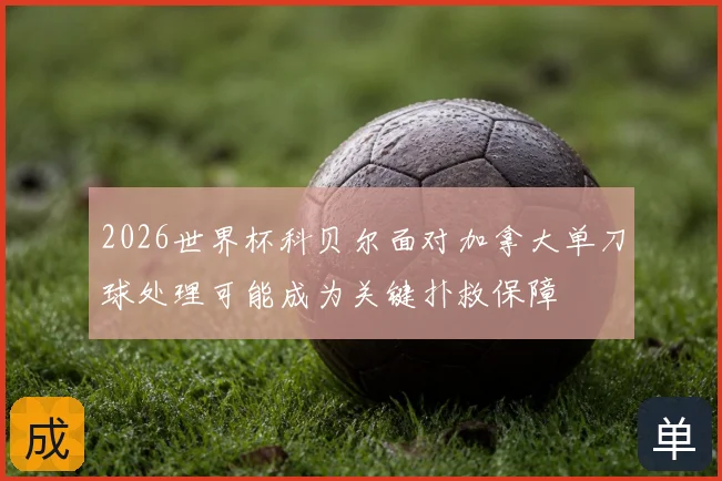2026世界杯科贝尔面对加拿大单刀球处理可能成为关键扑救保障