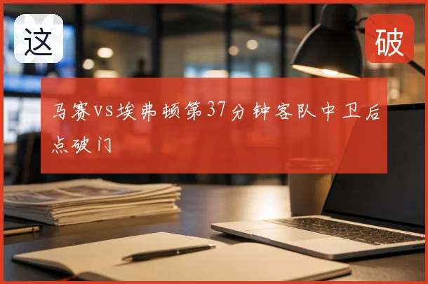 马赛vs埃弗顿第37分钟客队中卫后点破门