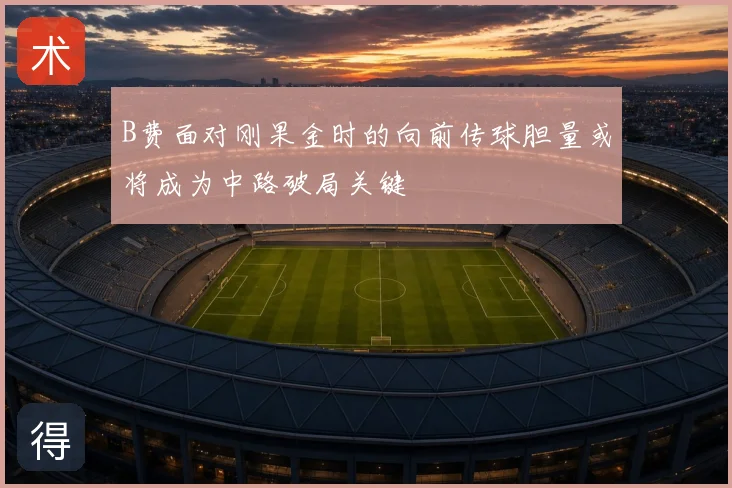 B费面对刚果金时的向前传球胆量或将成为中路破局关键