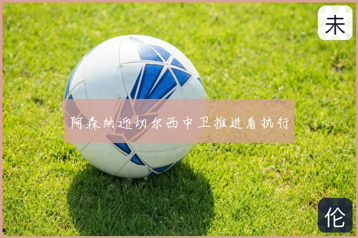 阿森纳迎切尔西中卫推进看执行
