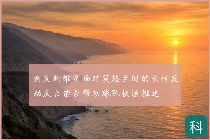 利瓦科维奇面对英格兰时的长传发动反击能否帮助球队快速推进