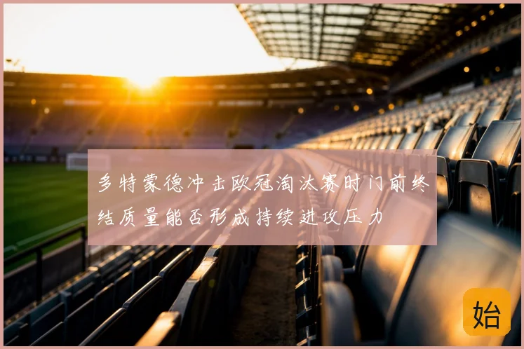 多特蒙德冲击欧冠淘汰赛时门前终结质量能否形成持续进攻压力