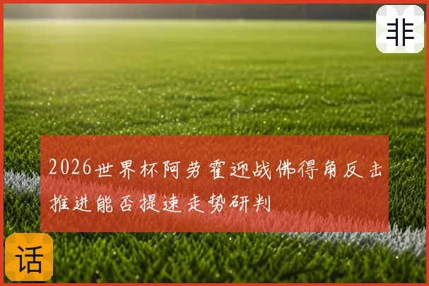 2026世界杯阿劳霍迎战佛得角反击推进能否提速走势研判