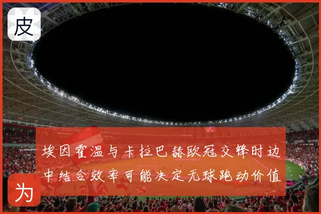 埃因霍温与卡拉巴赫欧冠交锋时边中结合效率可能决定无球跑动价值