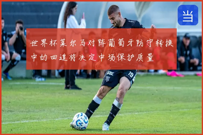 世界杯莱尔马对阵葡萄牙防守转换中的回追将决定中场保护质量