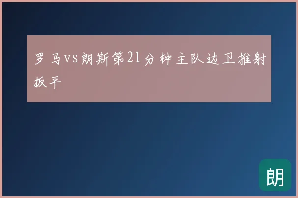 罗马vs朗斯第21分钟主队边卫推射扳平